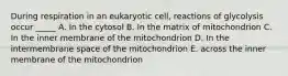 During respiration in an eukaryotic cell, reactions of glycolysis occur _____ A. In the cytosol B. In the matrix of mitochondrion C. In the inner membrane of the mitochondrion D. In the intermembrane space of the mitochondrion E. across the inner membrane of the mitochondrion