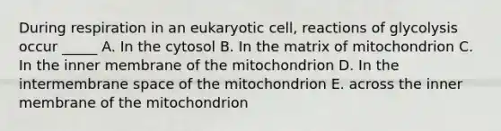 During respiration in an eukaryotic cell, reactions of glycolysis occur _____ A. In the cytosol B. In the matrix of mitochondrion C. In the inner membrane of the mitochondrion D. In the intermembrane space of the mitochondrion E. across the inner membrane of the mitochondrion