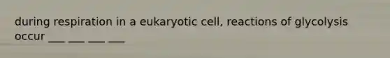 during respiration in a eukaryotic cell, reactions of glycolysis occur ___ ___ ___ ___