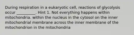 During respiration in a eukaryotic cell, reactions of glycolysis occur __________. Hint 1. Not everything happens within mitochondria. within the nucleus in the cytosol on the inner mitochondrial membrane across the inner membrane of the mitochondrion in the mitochondria