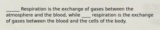 ______ Respiration is the exchange of gases between the atmosphere and the blood, while ____ respiration is the exchange of gases between the blood and the cells of the body.