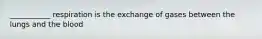 ___________ respiration is the exchange of gases between the lungs and the blood