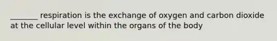 _______ respiration is the exchange of oxygen and carbon dioxide at the cellular level within the organs of the body