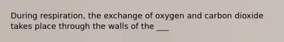 During respiration, the exchange of oxygen and carbon dioxide takes place through the walls of the ___