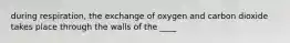 during respiration, the exchange of oxygen and carbon dioxide takes place through the walls of the ____