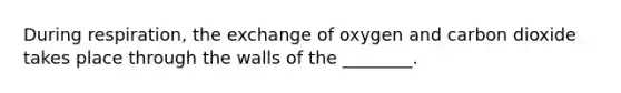 During respiration, the exchange of oxygen and carbon dioxide takes place through the walls of the ________.