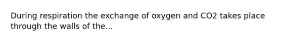 During respiration the exchange of oxygen and CO2 takes place through the walls of the...