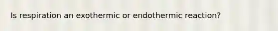 Is respiration an exothermic or endothermic reaction?