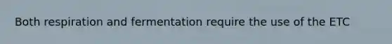 Both respiration and fermentation require the use of the ETC