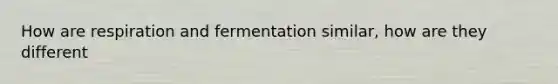 How are respiration and fermentation similar, how are they different