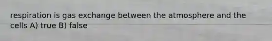 respiration is gas exchange between the atmosphere and the cells A) true B) false