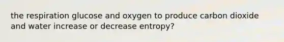 the respiration glucose and oxygen to produce carbon dioxide and water increase or decrease entropy?