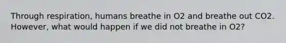 Through respiration, humans breathe in O2 and breathe out CO2. However, what would happen if we did not breathe in O2?