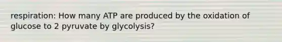 respiration: How many ATP are produced by the oxidation of glucose to 2 pyruvate by glycolysis?