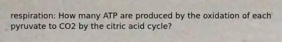 respiration: How many ATP are produced by the oxidation of each pyruvate to CO2 by the citric acid cycle?