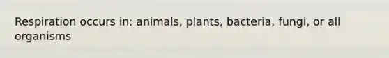 Respiration occurs in: animals, plants, bacteria, fungi, or all organisms