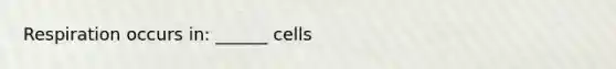 Respiration occurs in: ______ cells