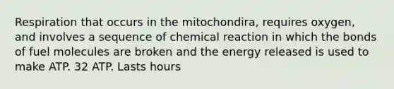 Respiration that occurs in the mitochondira, requires oxygen, and involves a sequence of chemical reaction in which the bonds of fuel molecules are broken and the energy released is used to make ATP. 32 ATP. Lasts hours