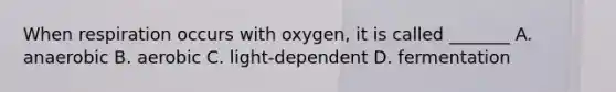 When respiration occurs with oxygen, it is called _______ A. anaerobic B. aerobic C. light-dependent D. fermentation