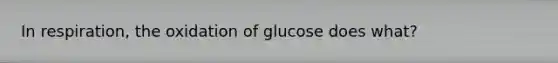 In respiration, the oxidation of glucose does what?