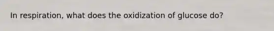 In respiration, what does the oxidization of glucose do?