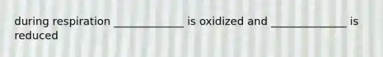 during respiration _____________ is oxidized and ______________ is reduced