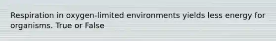 Respiration in oxygen-limited environments yields less energy for organisms. True or False