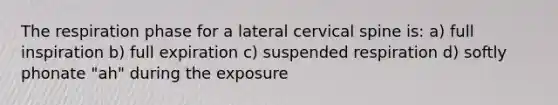 The respiration phase for a lateral cervical spine is: a) full inspiration b) full expiration c) suspended respiration d) softly phonate "ah" during the exposure