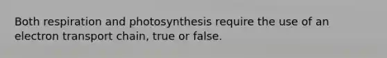 Both respiration and photosynthesis require the use of an electron transport chain, true or false.