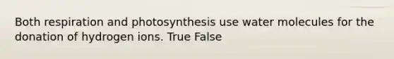 Both respiration and photosynthesis use water molecules for the donation of hydrogen ions. True False