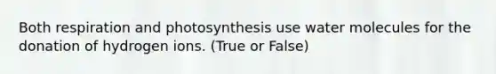 Both respiration and photosynthesis use water molecules for the donation of hydrogen ions. (True or False)