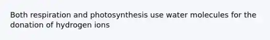 Both respiration and photosynthesis use water molecules for the donation of hydrogen ions