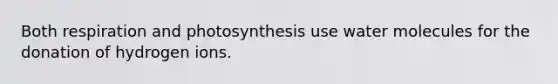 Both respiration and photosynthesis use water molecules for the donation of hydrogen ions.