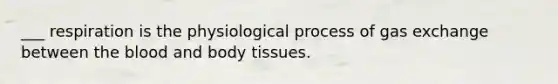 ___ respiration is the physiological process of gas exchange between the blood and body tissues.