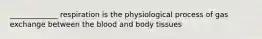 _____________ respiration is the physiological process of gas exchange between the blood and body tissues