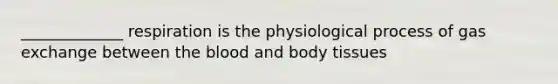 _____________ respiration is the physiological process of gas exchange between the blood and body tissues