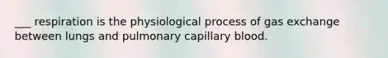 ___ respiration is the physiological process of gas exchange between lungs and pulmonary capillary blood.