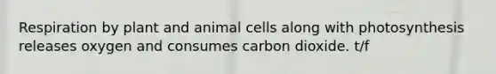 Respiration by plant and animal cells along with photosynthesis releases oxygen and consumes carbon dioxide. t/f