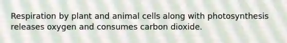 Respiration by plant and animal cells along with photosynthesis releases oxygen and consumes carbon dioxide.