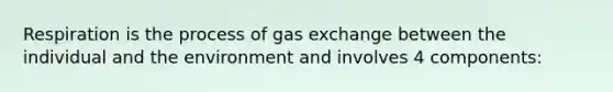 Respiration is the process of gas exchange between the individual and the environment and involves 4 components: