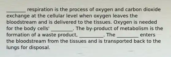 ________ respiration is the process of oxygen and carbon dioxide exchange at the cellular level when oxygen leaves the bloodstream and is delivered to the tissues. Oxygen is needed for the body cells' _________. The by-product of metabolism is the formation of a waste product, __________. The _________ enters the bloodstream from the tissues and is transported back to the lungs for disposal.