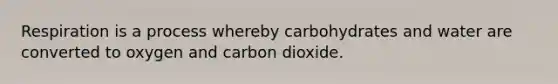 Respiration is a process whereby carbohydrates and water are converted to oxygen and carbon dioxide.