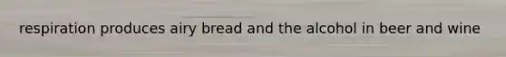 respiration produces airy bread and the alcohol in beer and wine