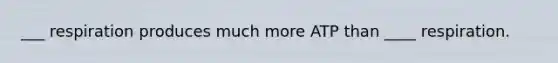 ___ respiration produces much more ATP than ____ respiration.