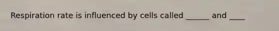 Respiration rate is influenced by cells called ______ and ____