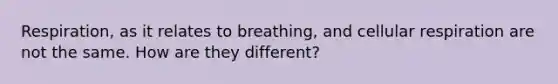 Respiration, as it relates to breathing, and cellular respiration are not the same. How are they different?