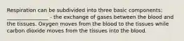 Respiration can be subdivided into three basic components: ________________ - the exchange of gases between the blood and the tissues. Oxygen moves from the blood to the tissues while carbon dioxide moves from the tissues into the blood.