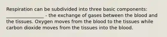 Respiration can be subdivided into three basic components: ________________ - the exchange of gases between <a href='https://www.questionai.com/knowledge/k7oXMfj7lk-the-blood' class='anchor-knowledge'>the blood</a> and the tissues. Oxygen moves from the blood to the tissues while carbon dioxide moves from the tissues into the blood.