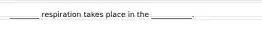 ________ respiration takes place in the ___________.