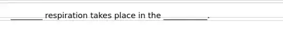 ________ respiration takes place in the ___________.